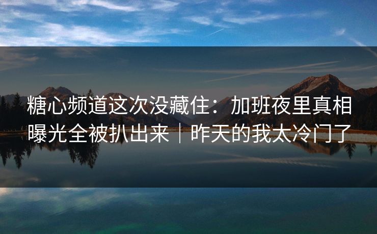 糖心频道这次没藏住：加班夜里真相曝光全被扒出来｜昨天的我太冷门了