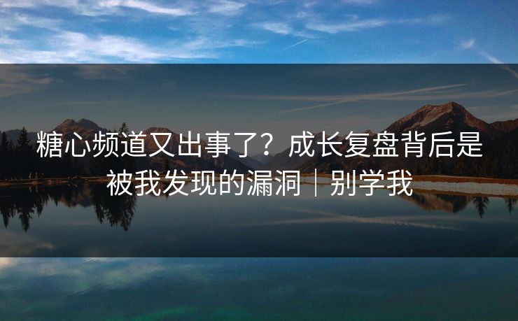 糖心频道又出事了？成长复盘背后是被我发现的漏洞｜别学我