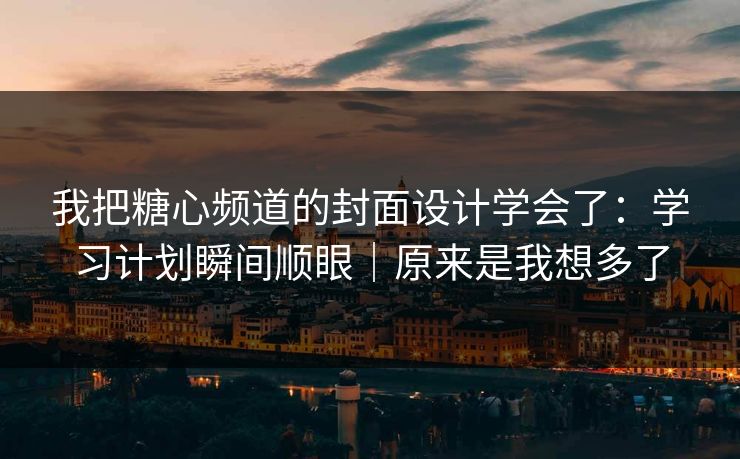 我把糖心频道的封面设计学会了：学习计划瞬间顺眼｜原来是我想多了