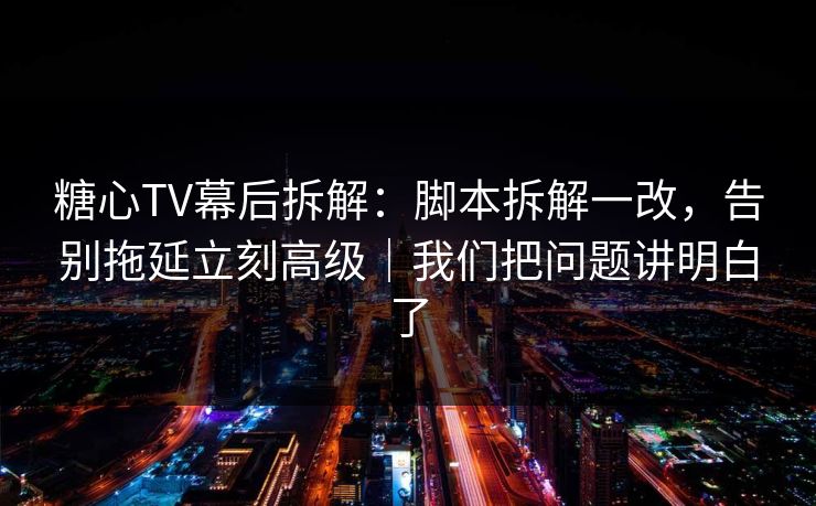 糖心TV幕后拆解：脚本拆解一改，告别拖延立刻高级｜我们把问题讲明白了