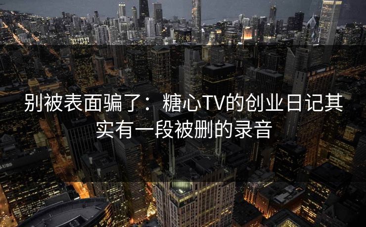 别被表面骗了：糖心TV的创业日记其实有一段被删的录音