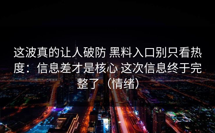 这波真的让人破防 黑料入口别只看热度：信息差才是核心 这次信息终于完整了（情绪）