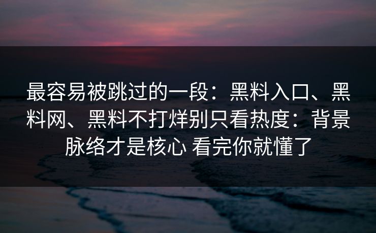 最容易被跳过的一段：黑料入口、<strong>黑料网</strong>、黑料不打烊别只看热度：背景脉络才是核心 看完你就懂了