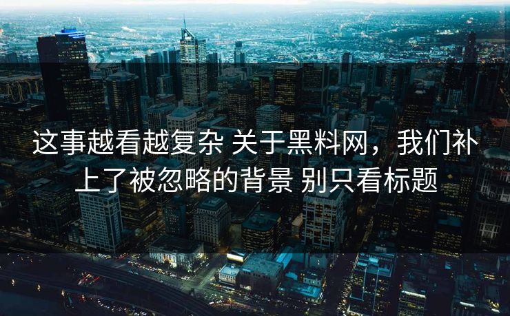 这事越看越复杂 关于<strong>黑料网</strong>，我们补上了被忽略的背景 别只看标题