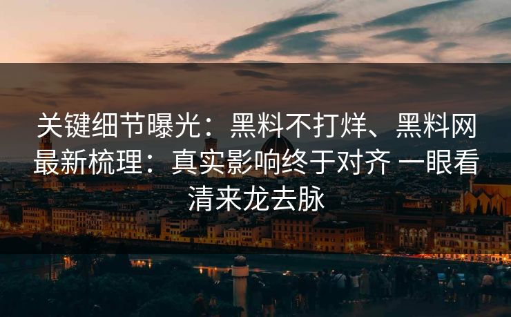 关键细节曝光：黑料不打烊、<strong>黑料网</strong>最新梳理：真实影响终于对齐 一眼看清来龙去脉