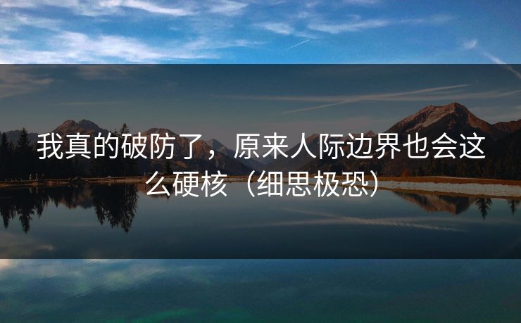 我真的破防了，原来人际边界也会这么硬核（细思极恐）