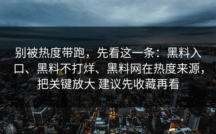 别被热度带跑，先看这一条：黑料入口、黑料不打烊、<strong>黑料网</strong>在热度来源，把关键放大 建议先收藏再看
