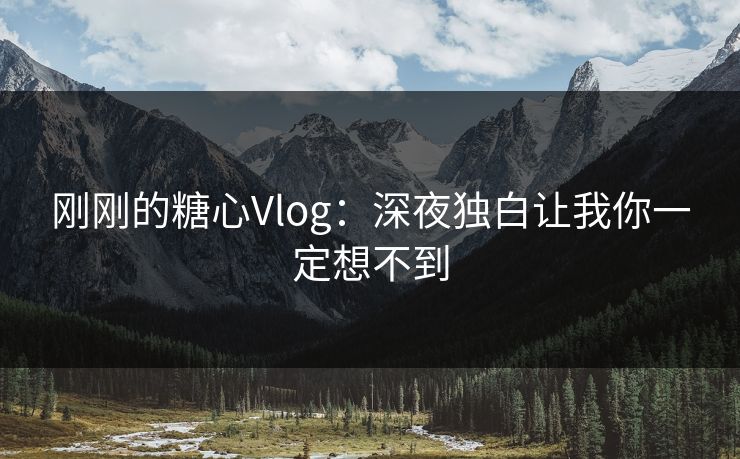 刚刚的糖心Vlog：深夜独白让我你一定想不到