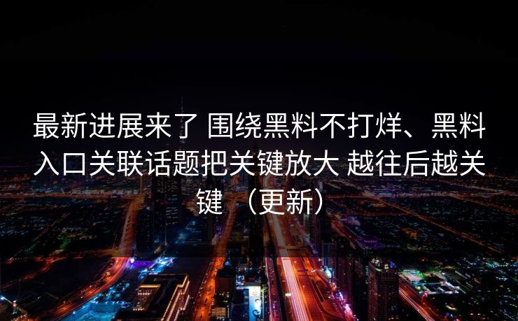 最新进展来了 围绕黑料不打烊、黑料入口关联话题把关键放大 越往后越关键 （更新）