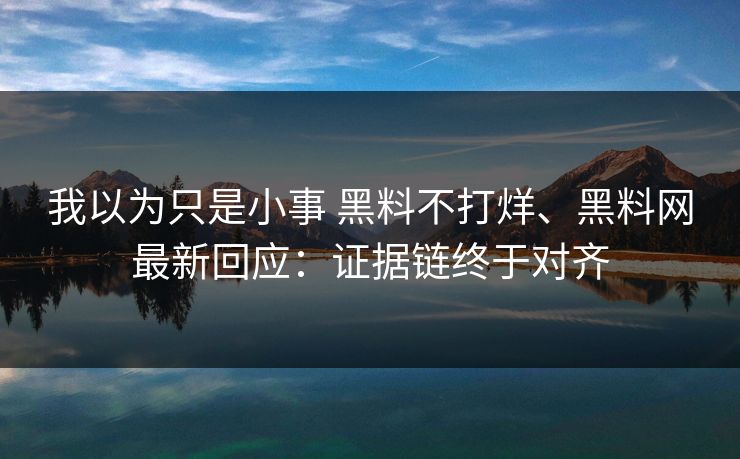我以为只是小事 黑料不打烊、<strong>黑料网</strong>最新回应：证据链终于对齐