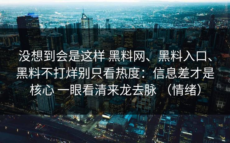 没想到会是这样 <strong>黑料网</strong>、黑料入口、黑料不打烊别只看热度：信息差才是核心 一眼看清来龙去脉 （情绪）
