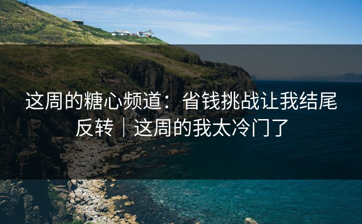 这周的糖心频道：省钱挑战让我结尾反转｜这周的我太冷门了