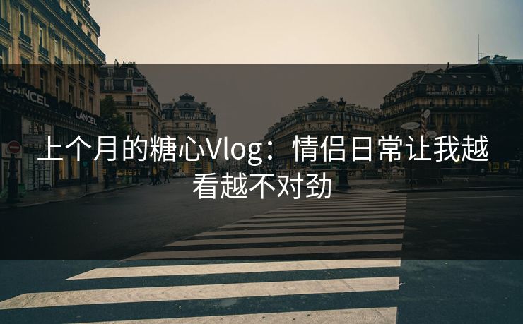 上个月的糖心Vlog：情侣日常让我越看越不对劲