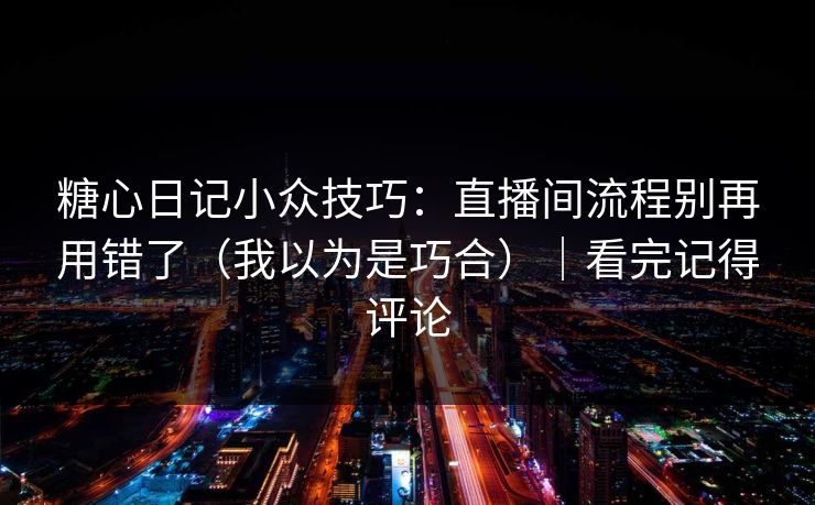 糖心日记小众技巧：直播间流程别再用错了（我以为是巧合）｜看完记得评论