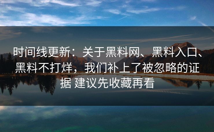 时间线更新：关于<strong>黑料网</strong>、黑料入口、黑料不打烊，我们补上了被忽略的证据 建议先收藏再看