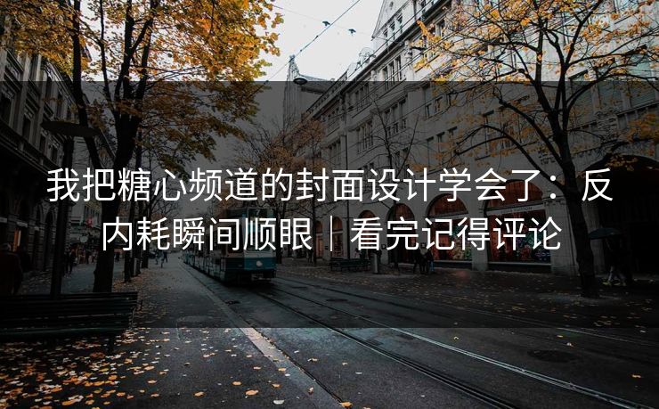 我把糖心频道的封面设计学会了：反内耗瞬间顺眼｜看完记得评论