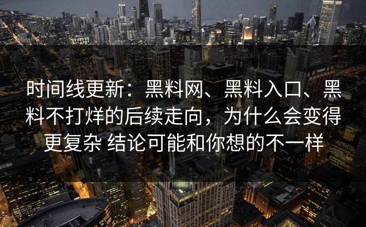 时间线更新：<strong>黑料网</strong>、黑料入口、黑料不打烊的后续走向，为什么会变得更复杂 结论可能和你想的不一样