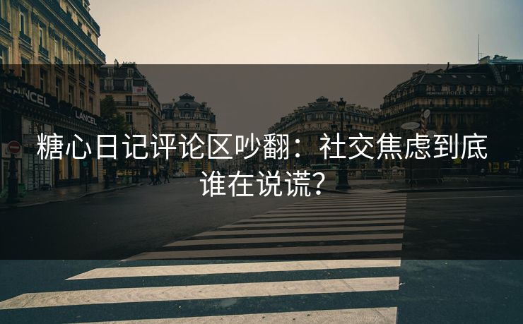 糖心日记评论区吵翻：社交焦虑到底谁在说谎？