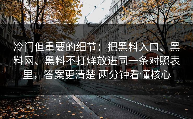 冷门但重要的细节：把黑料入口、<strong>黑料网</strong>、黑料不打烊放进同一条对照表里，答案更清楚 两分钟看懂核心