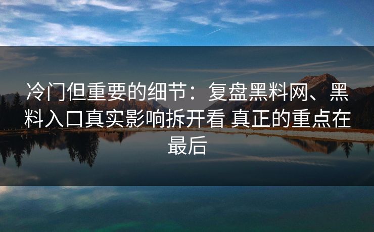 冷门但重要的细节：复盘<strong>黑料网</strong>、黑料入口真实影响拆开看 真正的重点在最后