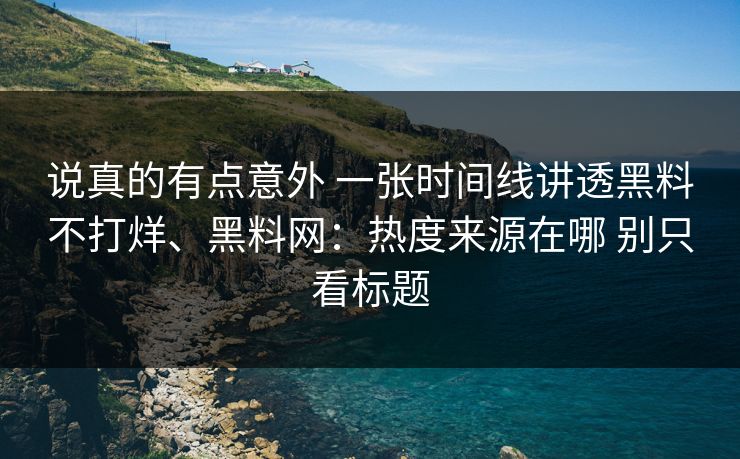 说真的有点意外 一张时间线讲透黑料不打烊、<strong>黑料网</strong>：热度来源在哪 别只看标题