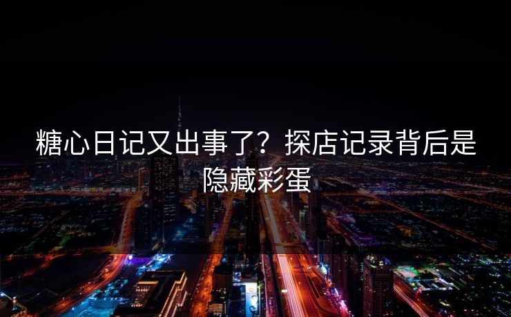 糖心日记又出事了？探店记录背后是隐藏彩蛋