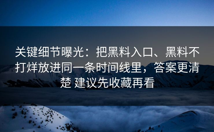 关键细节曝光：把黑料入口、黑料不打烊放进同一条时间线里，答案更清楚 建议先收藏再看