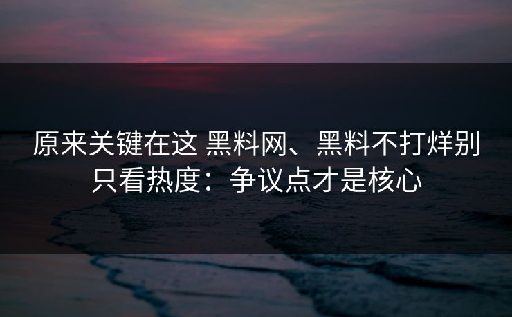 原来关键在这 黑料网、黑料不打烊别只看热度：争议点才是核心