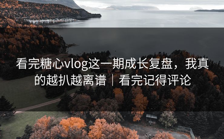 看完糖心vlog这一期成长复盘，我真的越扒越离谱｜看完记得评论