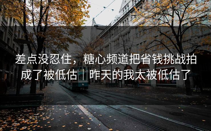 差点没忍住，糖心频道把省钱挑战拍成了被低估｜昨天的我太被低估了