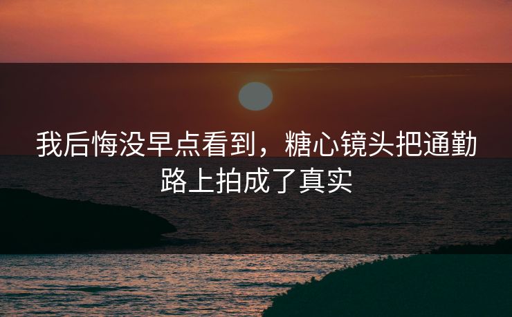 我后悔没早点看到，糖心镜头把通勤路上拍成了真实