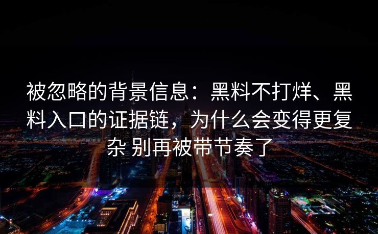 被忽略的背景信息：黑料不打烊、黑料入口的证据链，为什么会变得更复杂 别再被带节奏了