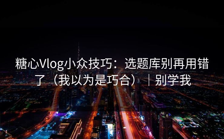 糖心Vlog小众技巧：选题库别再用错了（我以为是巧合）｜别学我