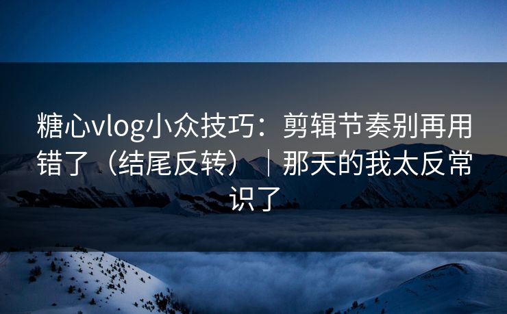 糖心vlog小众技巧：剪辑节奏别再用错了（结尾反转）｜那天的我太反常识了