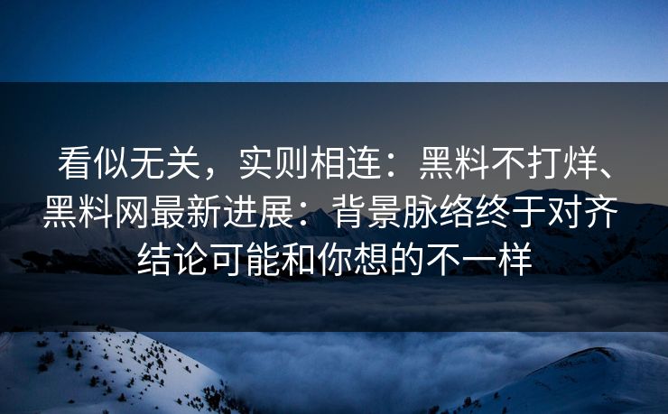 看似无关，实则相连：黑料不打烊、<strong>黑料网</strong>最新进展：背景脉络终于对齐 结论可能和你想的不一样