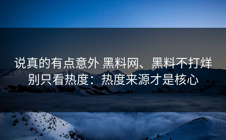 说真的有点意外 黑料网、黑料不打烊别只看热度：热度来源才是核心