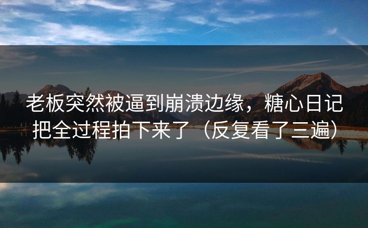 老板突然被逼到崩溃边缘，糖心日记把全过程拍下来了（反复看了三遍）