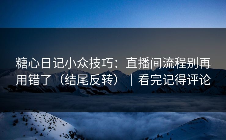 糖心日记小众技巧：直播间流程别再用错了（结尾反转）｜看完记得评论