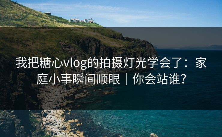 我把糖心vlog的拍摄灯光学会了：家庭小事瞬间顺眼｜你会站谁？