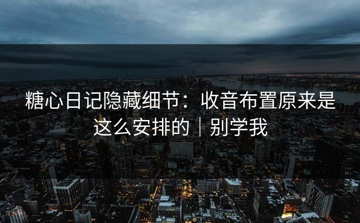 糖心日记隐藏细节：收音布置原来是这么安排的｜别学我