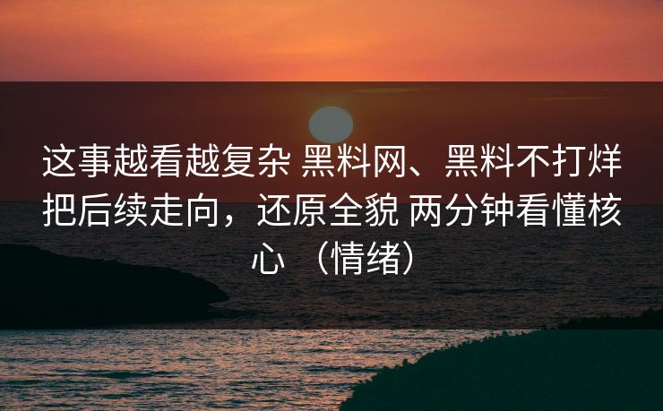 这事越看越复杂 <strong>黑料网</strong>、黑料不打烊把后续走向，还原全貌 两分钟看懂核心 （情绪）