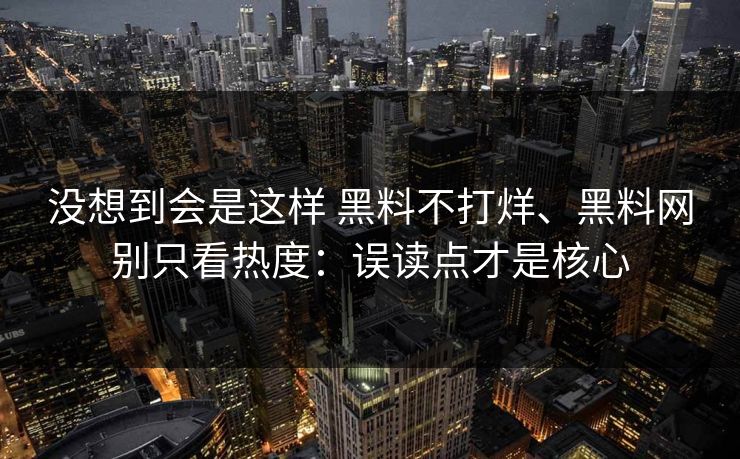 没想到会是这样 黑料不打烊、<strong>黑料网</strong>别只看热度：误读点才是核心