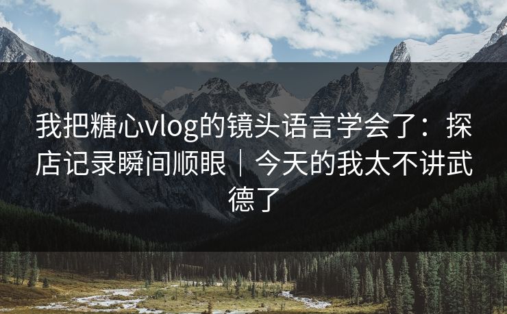 我把糖心vlog的镜头语言学会了：探店记录瞬间顺眼｜今天的我太不讲武德了