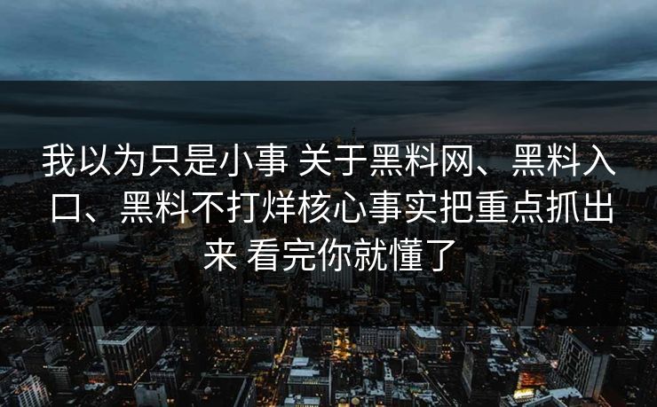 我以为只是小事 关于<strong>黑料网</strong>、黑料入口、黑料不打烊核心事实把重点抓出来 看完你就懂了