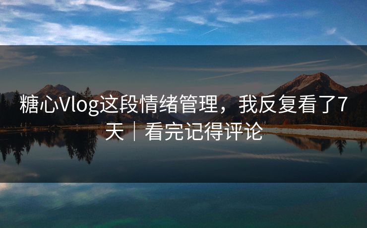 糖心Vlog这段情绪管理，我反复看了7天｜看完记得评论