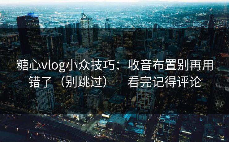 糖心vlog小众技巧：收音布置别再用错了（别跳过）｜看完记得评论