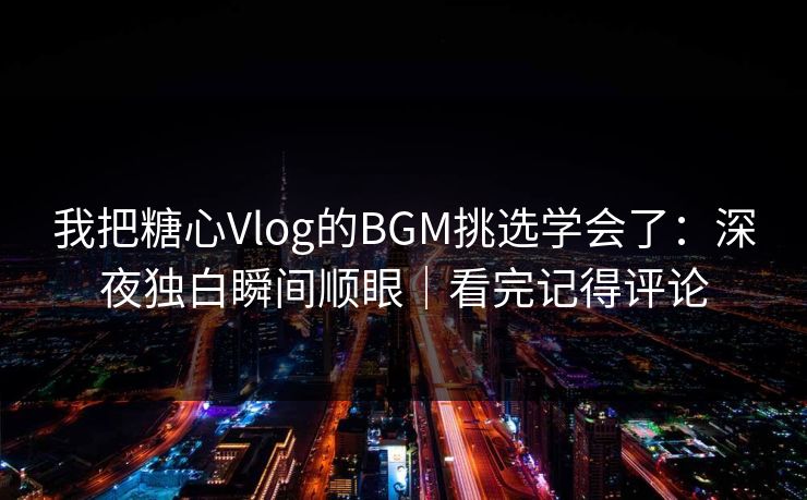 我把糖心Vlog的BGM挑选学会了：深夜独白瞬间顺眼｜看完记得评论