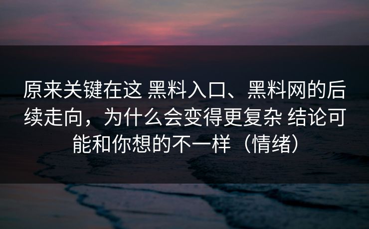 原来关键在这 黑料入口、<strong>黑料网</strong>的后续走向，为什么会变得更复杂 结论可能和你想的不一样（情绪）