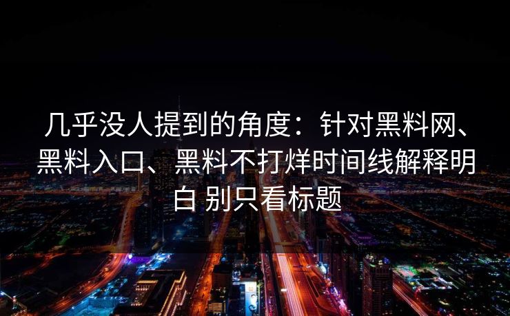 几乎没人提到的角度：针对<strong>黑料网</strong>、黑料入口、黑料不打烊时间线解释明白 别只看标题