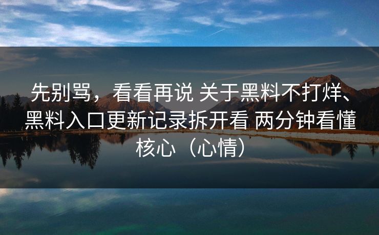 先别骂，看看再说 关于黑料不打烊、黑料入口更新记录拆开看 两分钟看懂核心（心情）